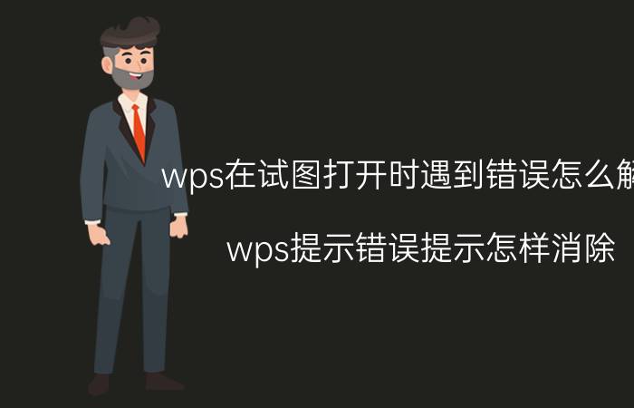 wps在试图打开时遇到错误怎么解决 wps提示错误提示怎样消除？